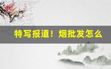 特写报道！烟批发怎么做“风轻云淡”