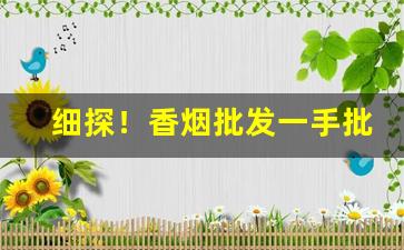 细探！香烟批发一手批发代理厂家“巴巴急急”