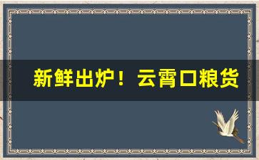 新鲜出炉！云霄口粮货源货到付款“各得其所”