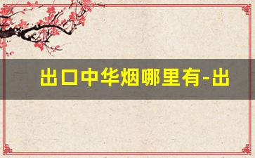 出口中华烟哪里有-出口中华烟价格多少钱
