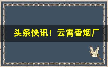 头条快讯！云霄香烟厂家渠道“吹毛洗垢”
