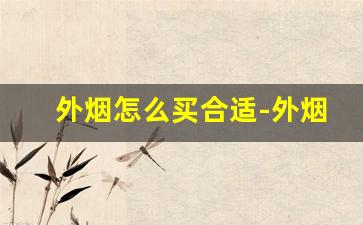 外烟怎么买合适-外烟如何购买