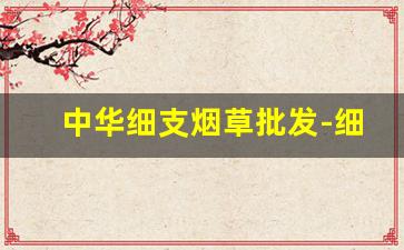 中华细支烟草批发-细中华最新烟草价目表