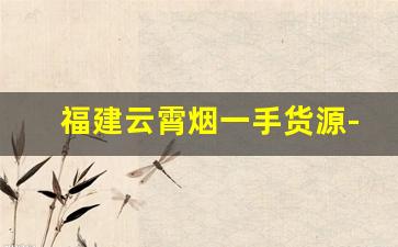 福建云霄烟一手货源-云霄烟15元一条批发