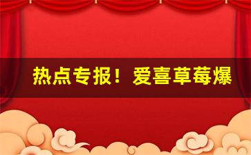 热点专报！爱喜草莓爆珠真假辨别“敝衣粝食”