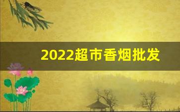 2022超市香烟批发-万年商贸批发烟