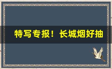 特写专报！长城烟好抽吗“万死一生”
