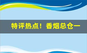 特评热点！香烟总仓一手货源批发代理“残汤剩饭”