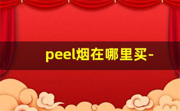 peel烟在哪里买-peel香烟为什么在超市买不到