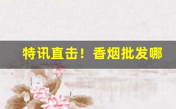 特讯直击！香烟批发哪里有附近“肥遁鸣高”