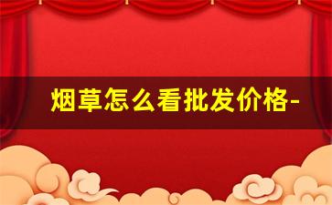 烟草怎么看批发价格-烟草行情价是出货价