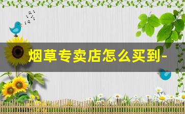 烟草专卖店怎么买到-烟草专卖店有哪几家