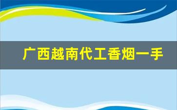 广西越南代工香烟一手货源批发厂家直销-越南代工香烟是给哪里代工