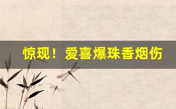 惊现！爱喜爆珠香烟伤害大吗“不可名状”