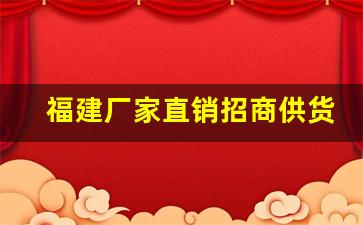 福建厂家直销招商供货-福建带货渠道厂家供货