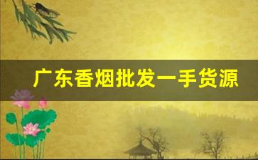 广东香烟批发一手货源总仓-佛山烟批发整箱