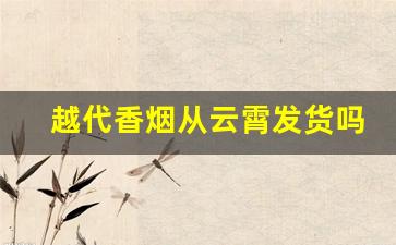 越代香烟从云霄发货吗-越代烟一条里面几盒空的