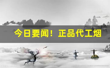 今日要闻！正品代工烟“独具只眼”