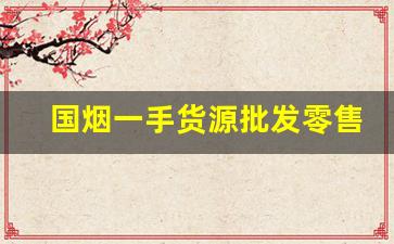 国烟一手货源批发零售网-烟到哪里买最多品种
