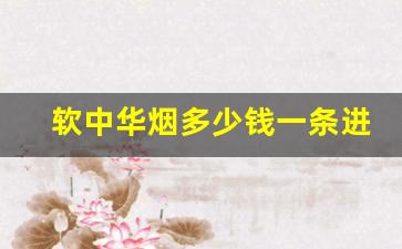 软中华烟多少钱一条进价批发-中华烟进价是多少