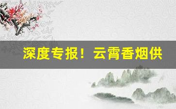 深度专报！云霄香烟供应商“情不自禁”