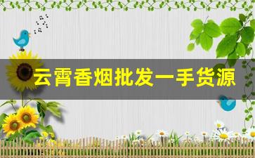 云霄香烟批发一手货源发厂家直销-云霄烟全国批发