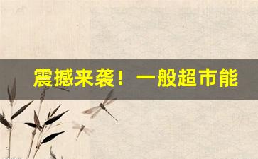 震撼来袭！一般超市能卖免税产品吗“大笔如椽”