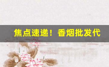 焦点速递！香烟批发代理一手货源厂家直销“愁长殢酒”