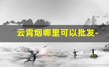 云霄烟哪里可以批发-100%纯云霄烟批发