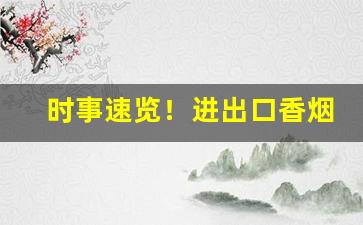 时事速览！进出口香烟货源“慈乌反哺”