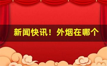 新闻快讯！外烟在哪个平台卖的多“变容改俗”