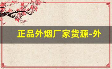 正品外烟厂家货源-外烟靠谱供应商