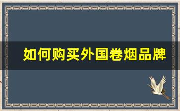 如何购买外国卷烟品牌商品-20支卷烟品牌