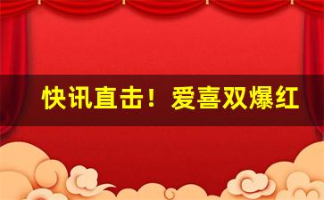 快讯直击！爱喜双爆红酒味“傲睨得志”
