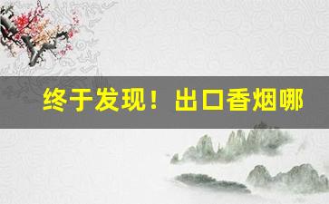 终于发现！出口香烟哪种好卖“得一望十”