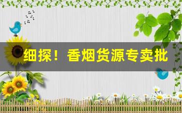 细探！香烟货源专卖批发“蛾扑灯蕊”