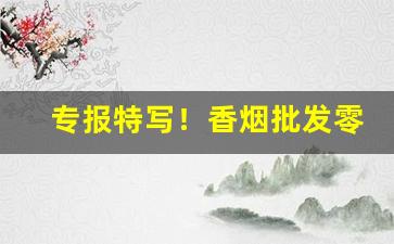 专报特写！香烟批发零售店主常见这三个问题“钓誉沽名”