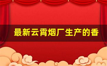 最新云霄烟厂生产的香烟-2023云霄香烟价格一览表最新