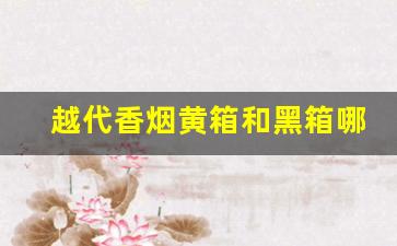 越代香烟黄箱和黑箱哪个好-黑箱和月亮箱香烟的区别