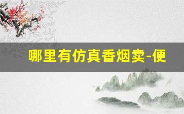 哪里有仿真香烟卖-便宜香烟哪里有卖