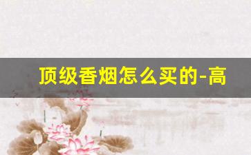 顶级香烟怎么买的-高档香烟都有什么