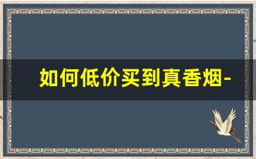 如何低价买到真香烟-怎样可以买到正宗的香烟