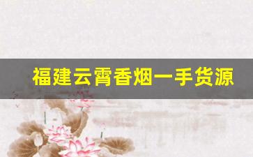 福建云霄香烟一手货源批发厂家直销-云霄烟厂家特惠