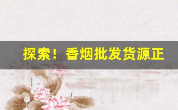 探索！香烟批发货源正品保障“春风夏雨”