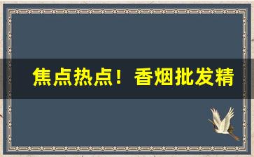 焦点热点！香烟批发精仿制一手货源“巴山越岭”