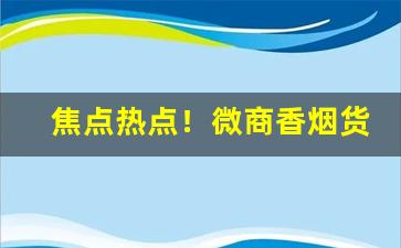 焦点热点！微商香烟货源网“雌雄未决”
