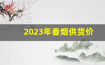 2023年香烟供货价-2023年香烟行情怎么样