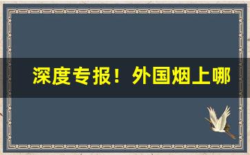深度专报！外国烟上哪买最好“恩恩怨怨”