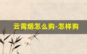 云霄烟怎么购-怎样购正宗云霄烟