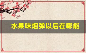 水果味烟弹以后在哪能买到-危害最小的烟排行榜